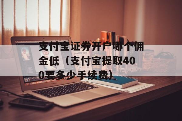 支付宝证券开户哪个佣金低（支付宝提取400要多少手续费）