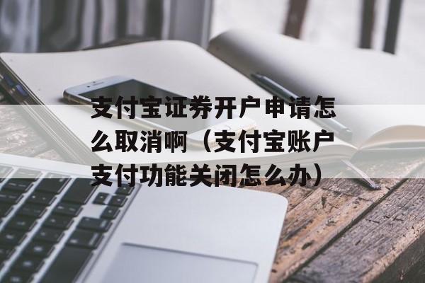 支付宝证券开户申请怎么取消啊（支付宝账户支付功能关闭怎么办）