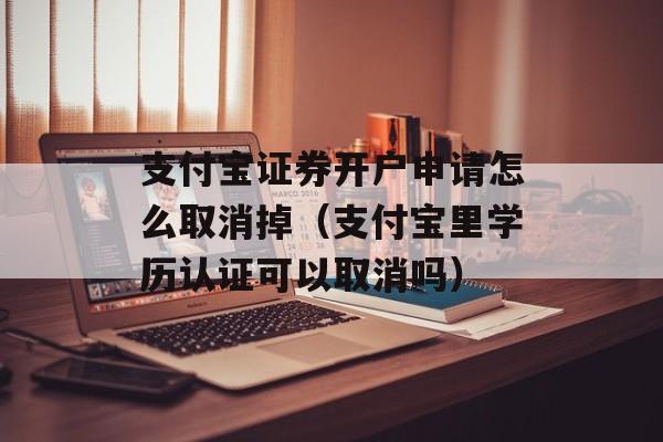 支付宝证券开户申请怎么取消掉（支付宝里学历认证可以取消吗）