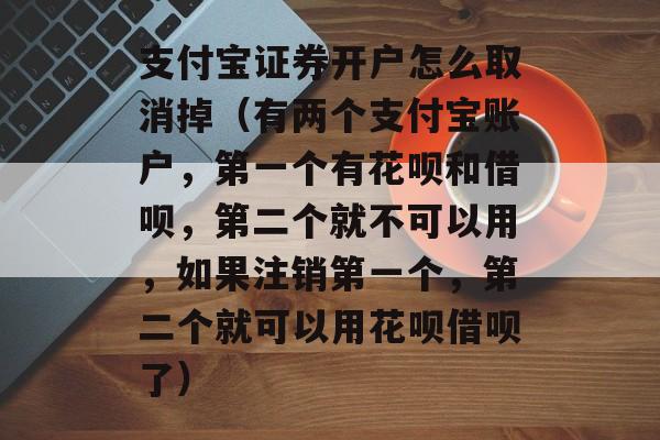 支付宝证券开户怎么取消掉（有两个支付宝账户，第一个有花呗和借呗，第二个就不可以用，如果注销第一个，第二个就可以用花呗借呗了）