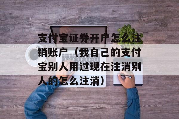 支付宝证券开户怎么注销账户（我自己的支付宝别人用过现在注消别人的怎么注消）