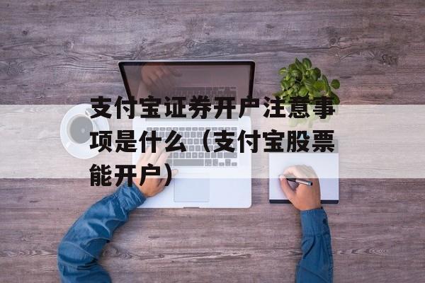 支付宝证券开户注意事项是什么（支付宝股票能开户）