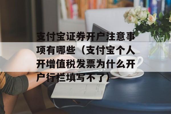 支付宝证券开户注意事项有哪些（支付宝个人开增值税发票为什么开户行栏填写不了）