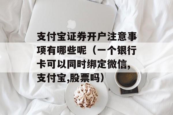 支付宝证券开户注意事项有哪些呢（一个银行卡可以同时绑定微信,支付宝,股票吗）