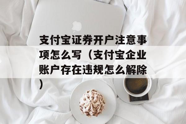 支付宝证券开户注意事项怎么写（支付宝企业账户存在违规怎么解除）