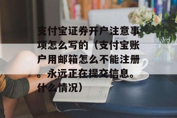 支付宝证券开户注意事项怎么写的（支付宝账户用邮箱怎么不能注册。永远正在提交信息。什么情况）