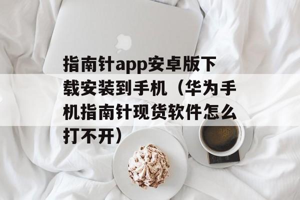 指南针app安卓版下载安装到手机（华为手机指南针现货软件怎么打不开）