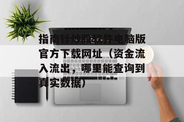 指南针炒股软件电脑版官方下载网址（资金流入流出，哪里能查询到真实数据）