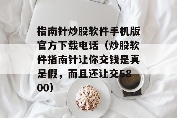 指南针炒股软件手机版官方下载电话（炒股软件指南针让你交钱是真是假，而且还让交5800）