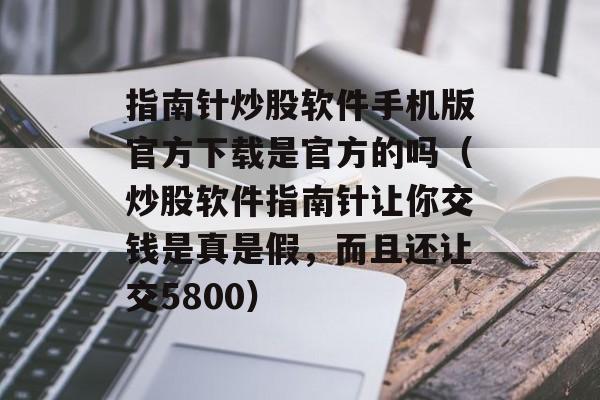 指南针炒股软件手机版官方下载是官方的吗（炒股软件指南针让你交钱是真是假，而且还让交5800）