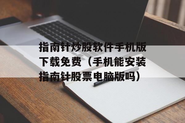 指南针炒股软件手机版下载免费（手机能安装指南针股票电脑版吗）