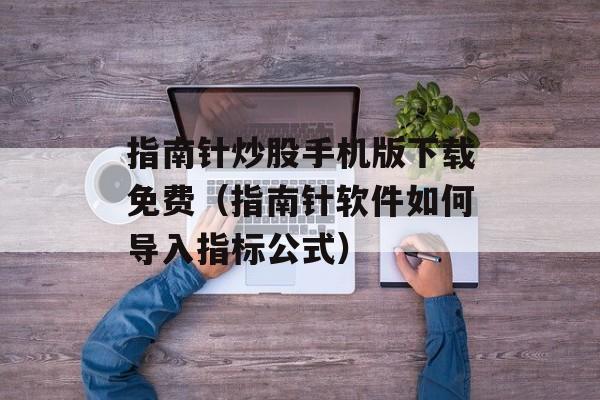 指南针炒股手机版下载免费（指南针软件如何导入指标公式）