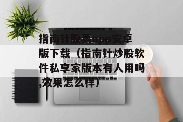 指南针股票app安卓版下载（指南针炒股软件私享家版本有人用吗,效果怎么样）