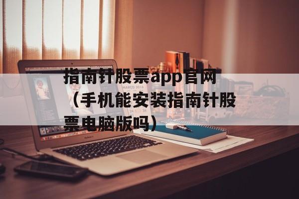 指南针股票app官网（手机能安装指南针股票电脑版吗）