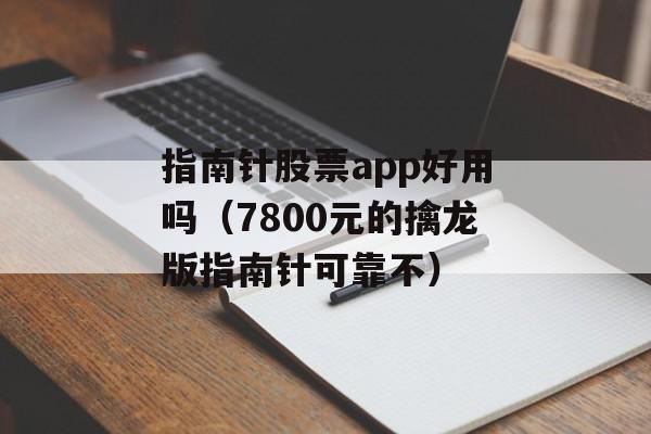 指南针股票app好用吗（7800元的擒龙版指南针可靠不）