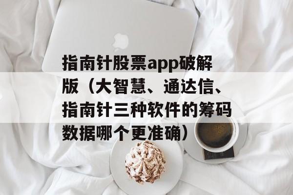 指南针股票app破解版（大智慧、通达信、指南针三种软件的筹码数据哪个更准确）