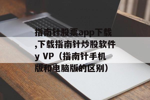 指南针股票app下载,下载指南针炒股软件y VP（指南针手机版和电脑版的区别）