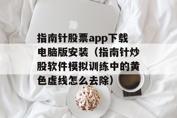 指南针股票app下载电脑版安装（指南针炒股软件模拟训练中的黄色虚线怎么去除）