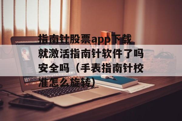 指南针股票app下载就激活指南针软件了吗安全吗（手表指南针校准怎么旋转）