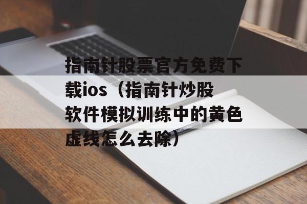 指南针股票官方免费下载ios（指南针炒股软件模拟训练中的黄色虚线怎么去除）