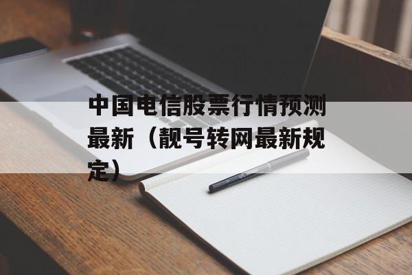 中国电信股票行情预测最新（靓号转网最新规定）