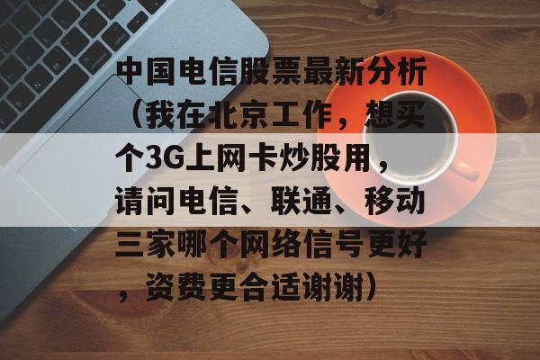 中国电信股票最新分析（我在北京工作，想买个3G上网卡炒股用，请问电信、联通、移动三家哪个网络信号更好，资费更合适谢谢）