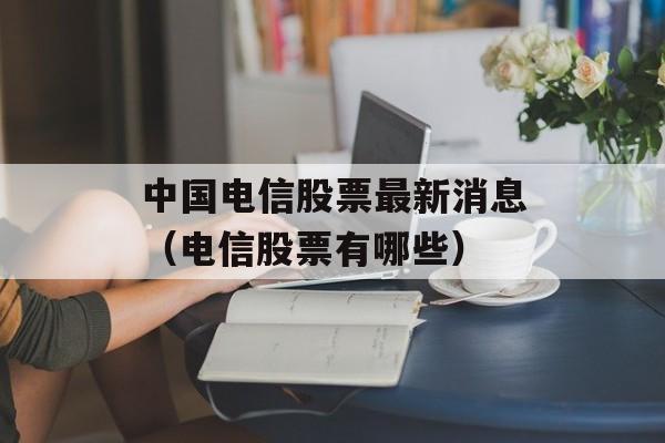 中国电信股票最新消息（电信股票有哪些）