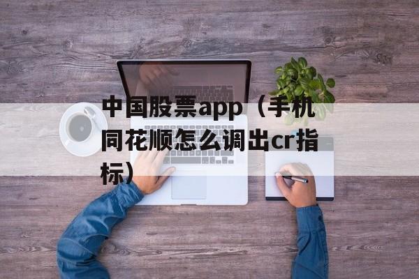 中国股票app（手机同花顺怎么调出cr指标）