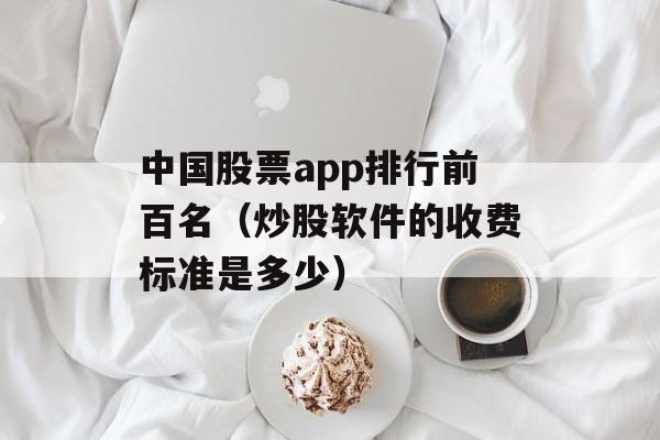 中国股票app排行前百名（炒股软件的收费标准是多少）