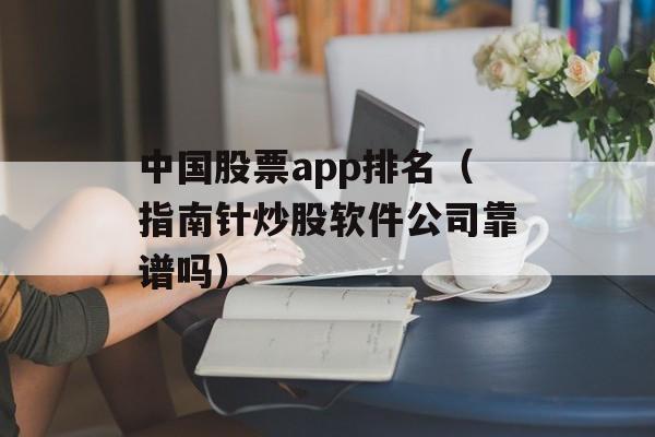 中国股票app排名（指南针炒股软件公司靠谱吗）