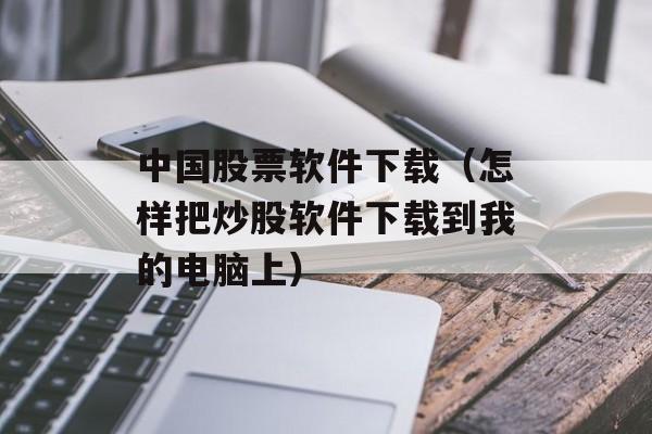 中国股票软件下载（怎样把炒股软件下载到我的电脑上）