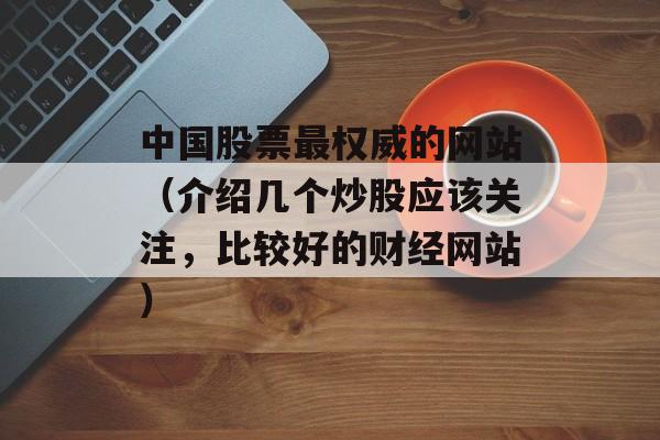 中国股票最权威的网站（介绍几个炒股应该关注，比较好的财经网站）