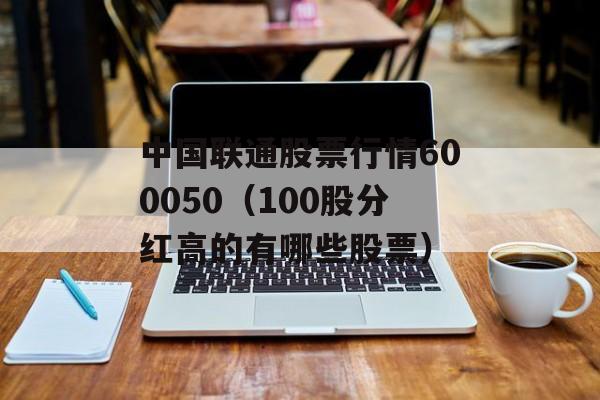 中国联通股票行情600050（100股分红高的有哪些股票）