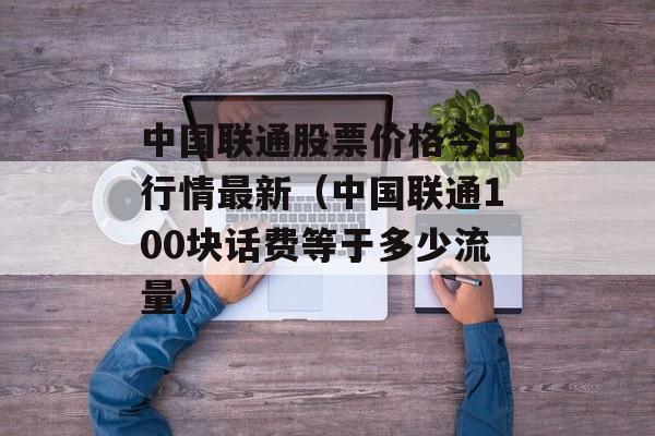 中国联通股票价格今日行情最新（中国联通100块话费等于多少流量）