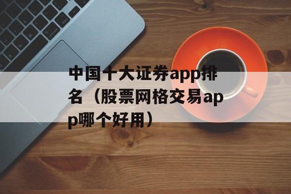 中国十大证券app排名（股票网格交易app哪个好用）