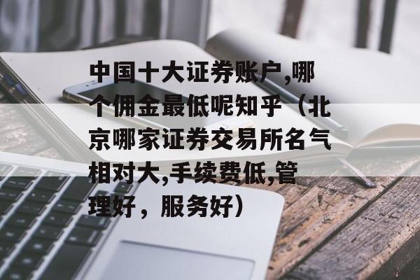 中国十大证券账户,哪个佣金最低呢知乎（北京哪家证券交易所名气相对大,手续费低,管理好，服务好）