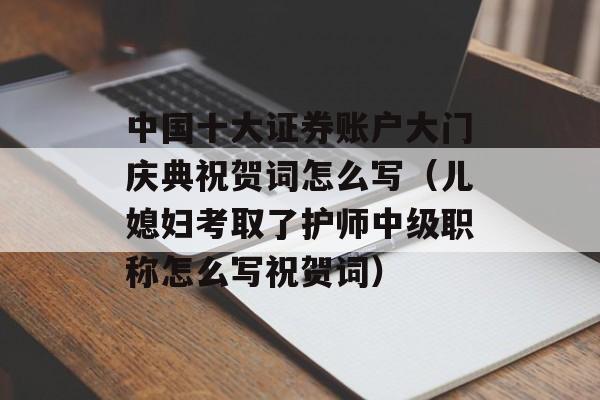 中国十大证券账户大门庆典祝贺词怎么写（儿媳妇考取了护师中级职称怎么写祝贺词）