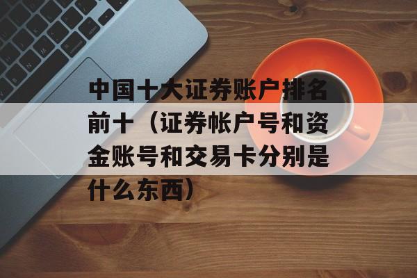 中国十大证券账户排名前十（证券帐户号和资金账号和交易卡分别是什么东西）