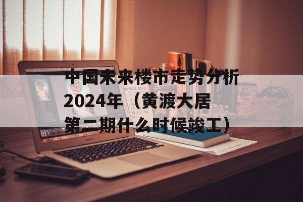 中国未来楼市走势分析2024年（黄渡大居第二期什么时候竣工）