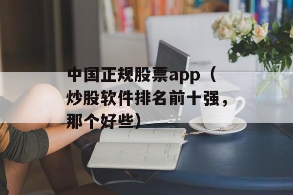 中国正规股票app（炒股软件排名前十强，那个好些）