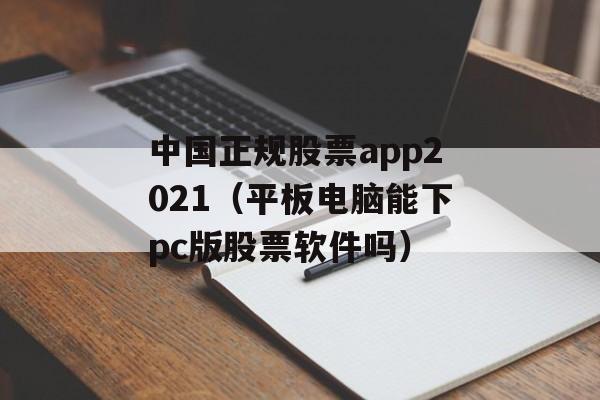 中国正规股票app2021（平板电脑能下pc版股票软件吗）