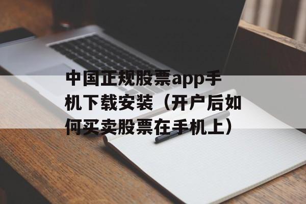 中国正规股票app手机下载安装（开户后如何买卖股票在手机上）