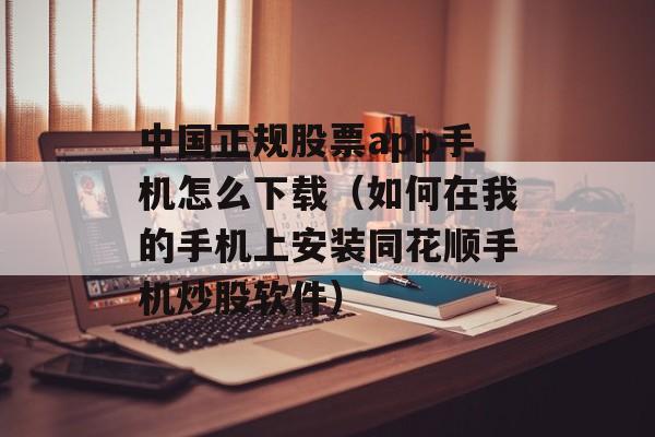 中国正规股票app手机怎么下载（如何在我的手机上安装同花顺手机炒股软件）