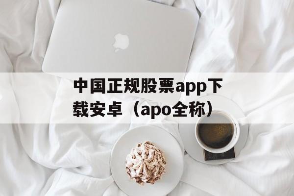 中国正规股票app下载安卓（apo全称）