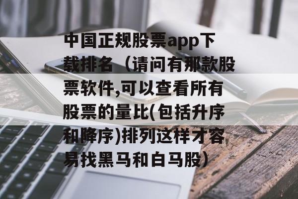 中国正规股票app下载排名（请问有那款股票软件,可以查看所有股票的量比(包括升序和降序)排列这样才容易找黑马和白马股）