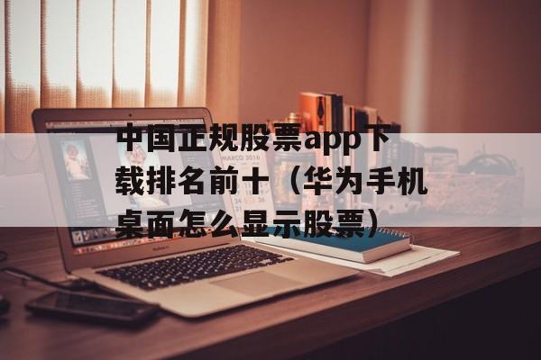 中国正规股票app下载排名前十（华为手机桌面怎么显示股票）