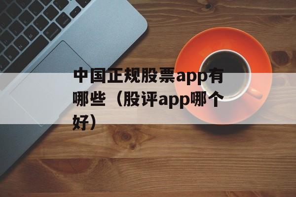 中国正规股票app有哪些（股评app哪个好）