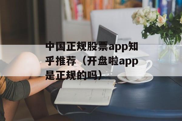 中国正规股票app知乎推荐（开盘啦app是正规的吗）