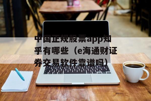 中国正规股票app知乎有哪些（e海通财证券交易软件靠谱吗）