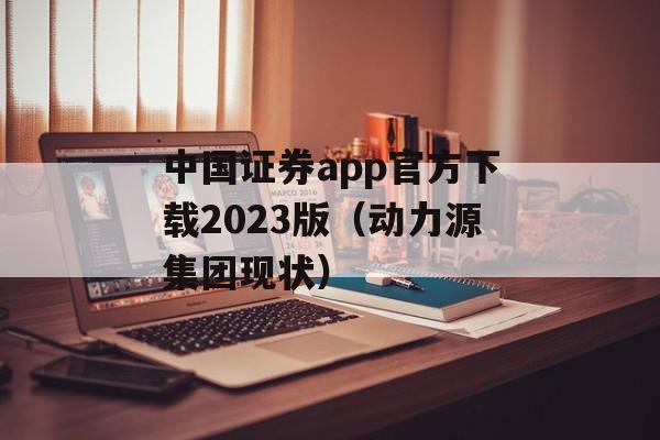 中国证券app官方下载2023版（动力源集团现状）